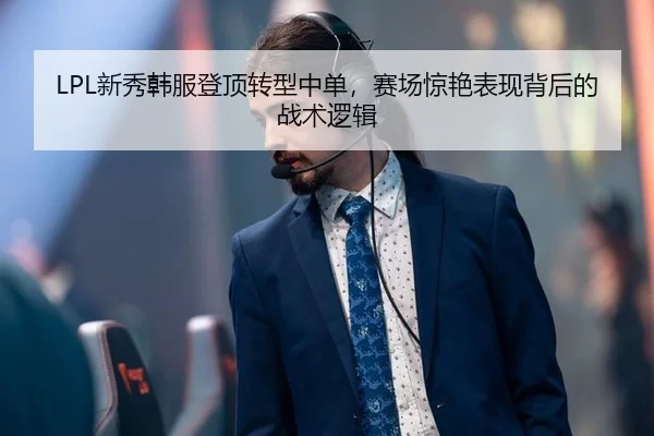 LPL新秀韩服登顶转型中单，赛场惊艳表现背后的战术逻辑
